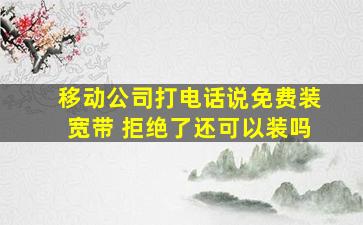 移动公司打电话说免费装宽带 拒绝了还可以装吗